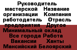 Руководитель мастерской › Название организации ­ Компания-работодатель › Отрасль предприятия ­ Другое › Минимальный оклад ­ 1 - Все города Работа » Вакансии   . Ханты-Мансийский,Белоярский г.